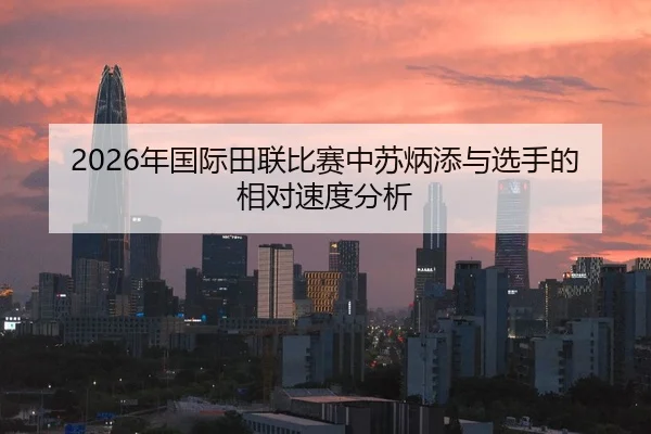 2026年国际田联比赛中苏炳添与选手的相对速度分析