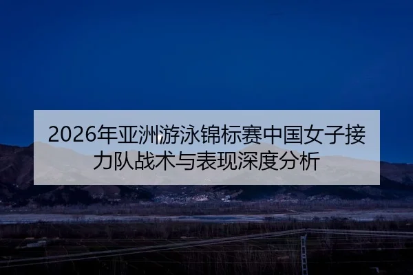 2026年亚洲游泳锦标赛中国女子接力队战术与表现深度分析
