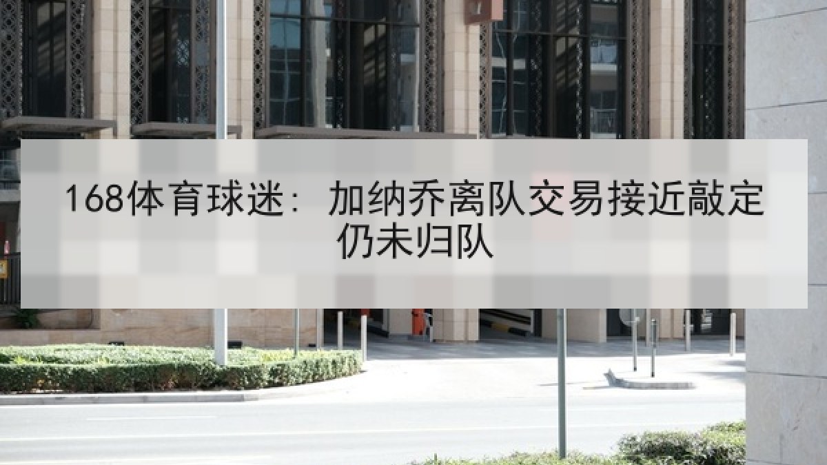 168体育球迷: 加纳乔离队交易接近敲定仍未归队