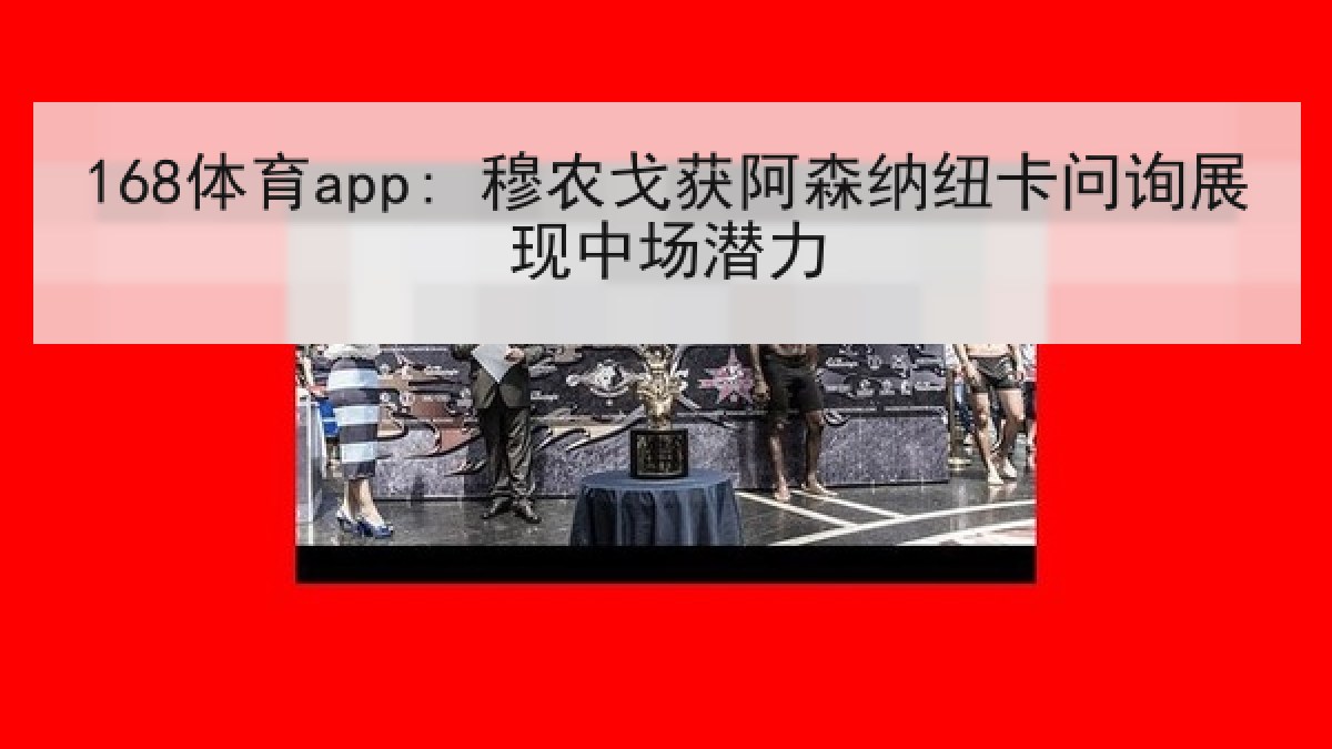 168体育app: 穆农戈获阿森纳纽卡问询展现中场潜力