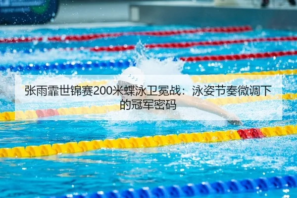 张雨霏世锦赛200米蝶泳卫冕战：泳姿节奏微调下的冠军密码