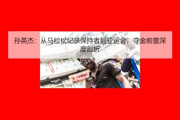 孙英杰：从马拉松纪录保持者到亚运会，夺金前景深度剖析