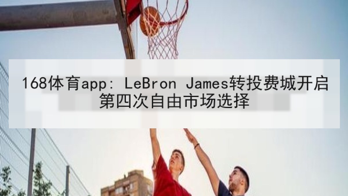 168体育app: LeBron James转投费城开启第四次自由市场选择 168体育app: LeBron James转投费城开启第四次自由市场选择