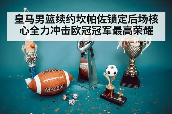 皇马男篮续约坎帕佐锁定后场核心全力冲击欧冠冠军最高荣耀