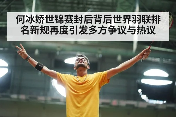 何冰娇世锦赛封后背后世界羽联排名新规再度引发多方争议与热议