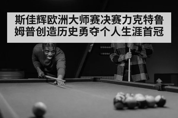 斯佳辉欧洲大师赛决赛力克特鲁姆普创造历史勇夺个人生涯首冠