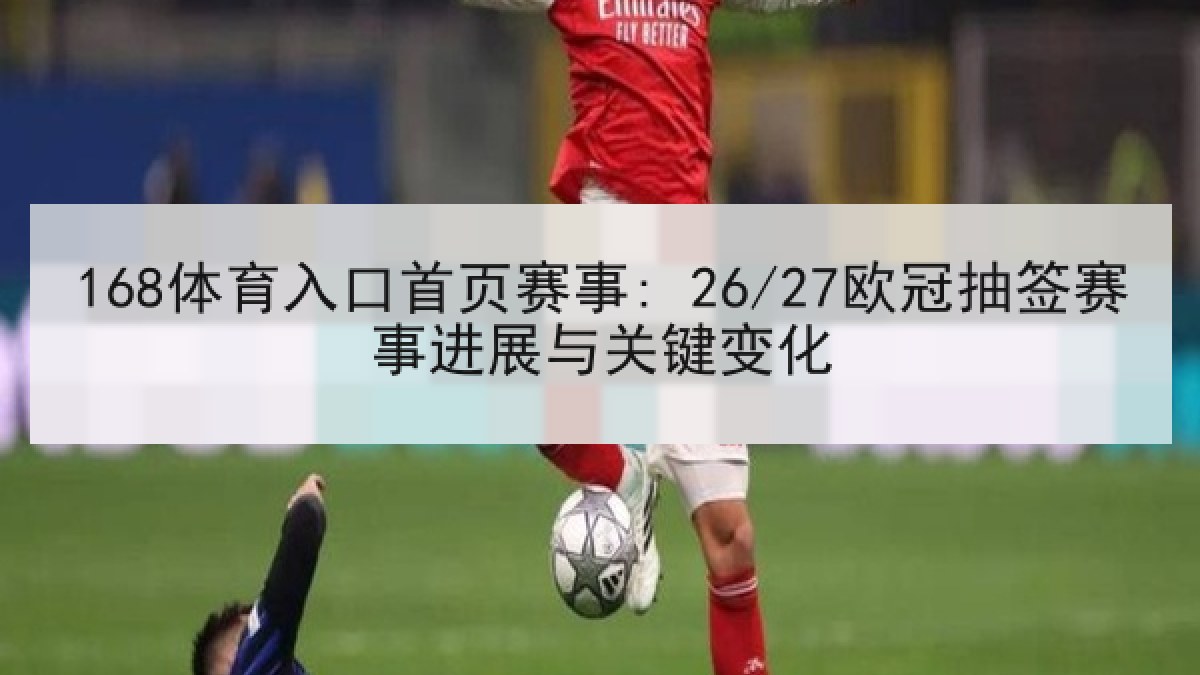 168体育入口首页赛事: 26/27欧冠抽签赛事进展与关键变化