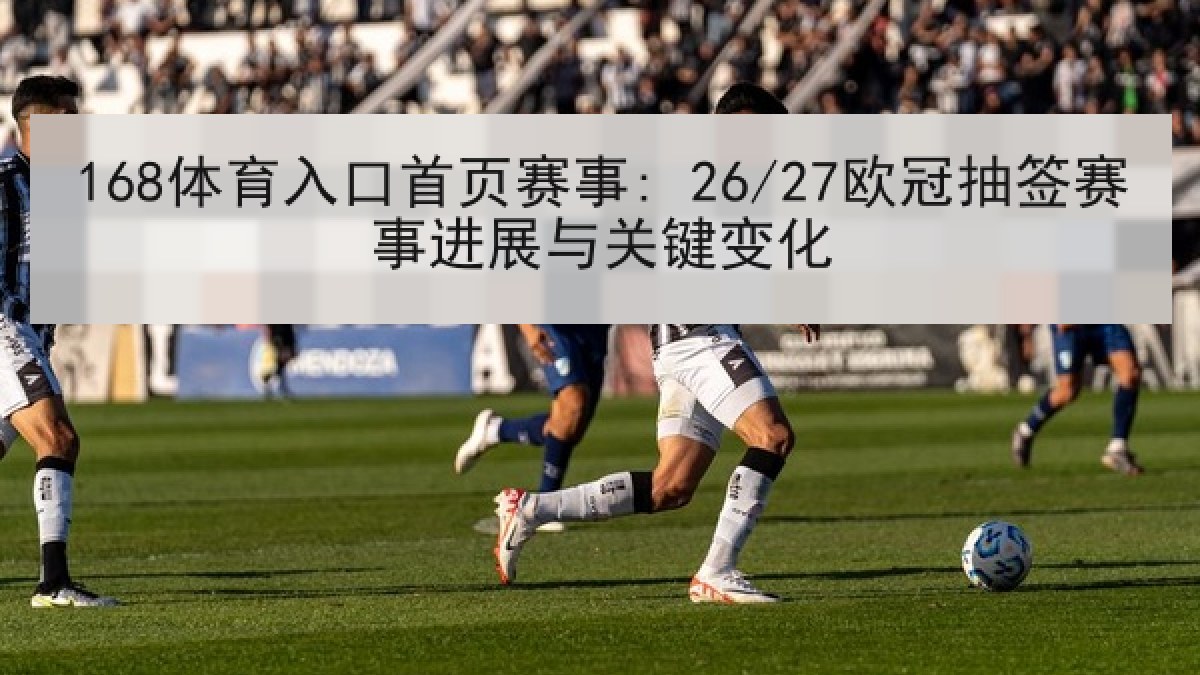 168体育入口首页赛事: 26/27欧冠抽签赛事进展与关键变化